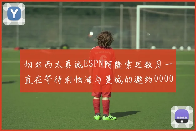 切尔西太真诚ESPN阿隆索近数月一直在等待利物浦与曼城的邀约0000644