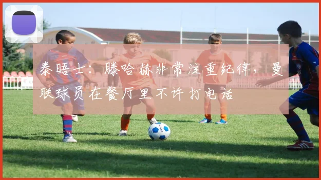 泰晤士：滕哈赫非常注重纪律，曼联球员在餐厅里不许打电话