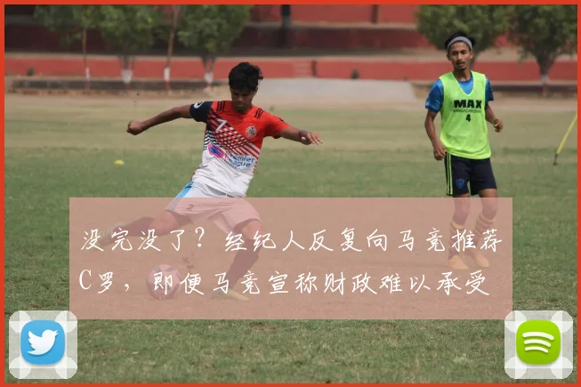 没完没了？经纪人反复向马竞推荐C罗，即便马竞宣称财政难以承受