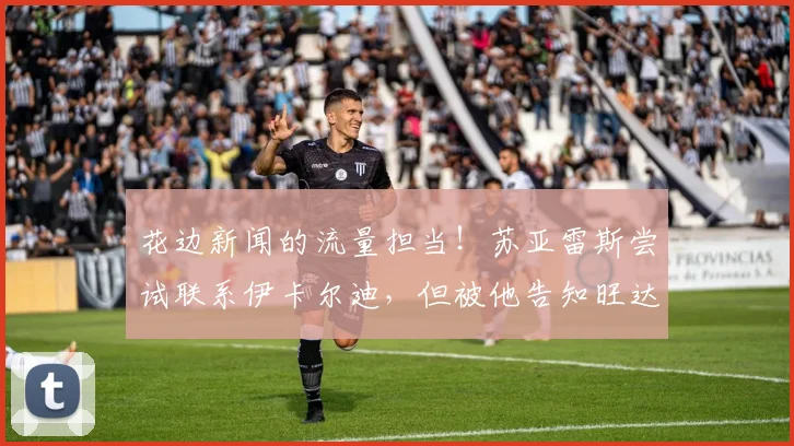 花边新闻的流量担当！苏亚雷斯尝试联系伊卡尔迪，但被他告知旺达