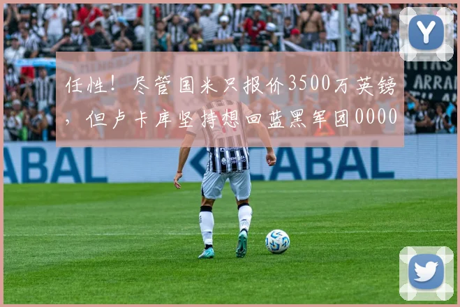 任性！尽管国米只报价3500万英镑，但卢卡库坚持想回蓝黑军团0000644