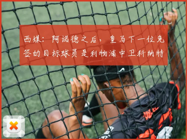 西媒：阿诺德之后，皇马下一位免签的目标球员是利物浦中卫科纳特