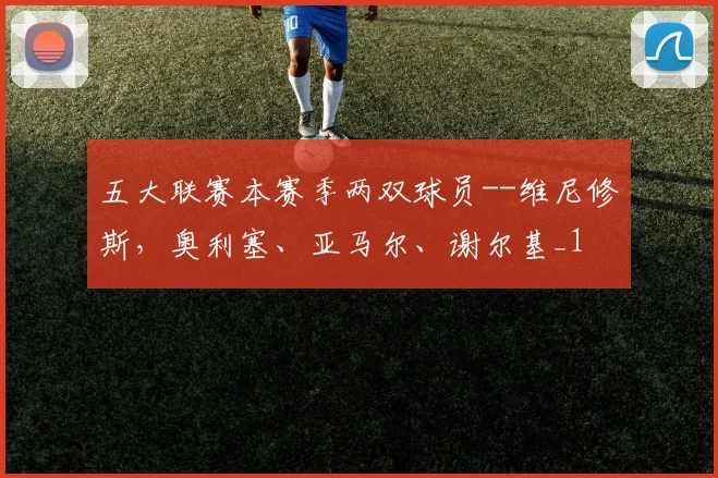 五大联赛本赛季两双球员--维尼修斯，奥利塞、亚马尔、谢尔基_1
