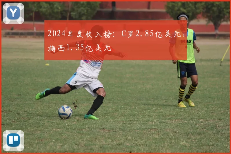 2024年度收入榜：C罗2.85亿美元，梅西1.35亿美元
