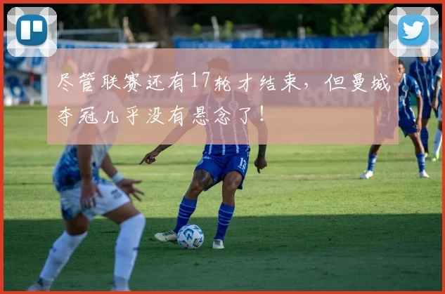 尽管联赛还有17轮才结束，但曼城夺冠几乎没有悬念了！