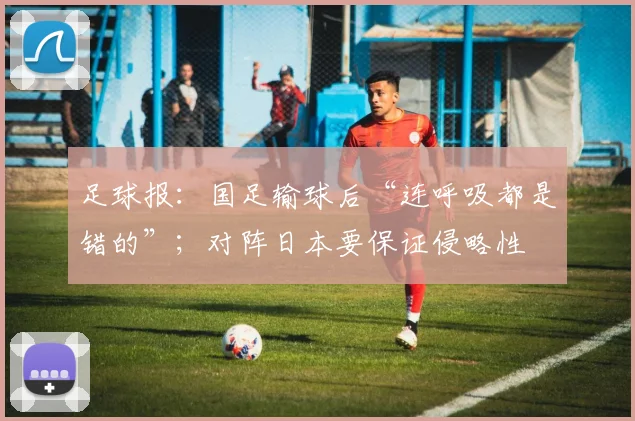 足球报：国足输球后“连呼吸都是错的”；对阵日本要保证侵略性