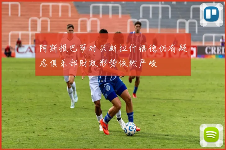 阿斯报巴萨对买断拉什福德仍有疑虑俱乐部财政形势依然严峻