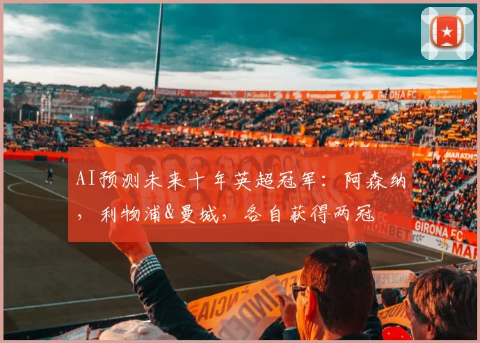 AI预测未来十年英超冠军：阿森纳，利物浦&曼城，各自获得两冠