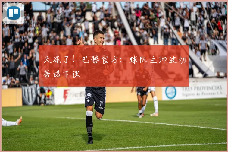 天亮了！巴黎官方：球队主帅波切蒂诺下课