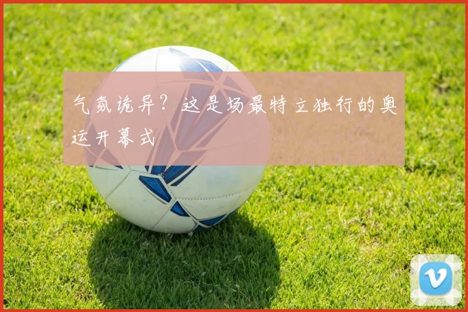 气氛诡异？这是场最特立独行的奥运开幕式