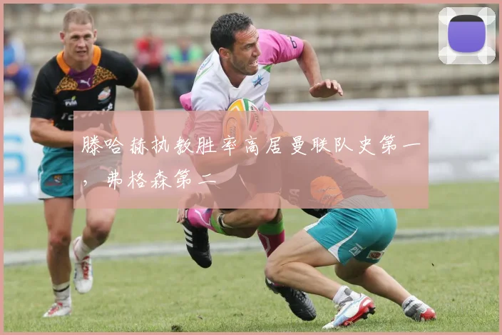 滕哈赫执教胜率高居曼联队史第一，弗格森第二