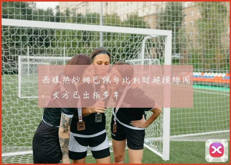 西媒热炒姆巴佩与比利时超模绯闻，女方已出柜多年