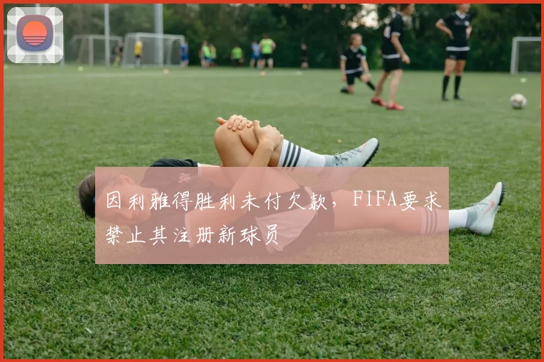 因利雅得胜利未付欠款，FIFA要求禁止其注册新球员