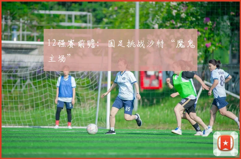 12强赛前瞻：国足挑战沙特“魔鬼主场”