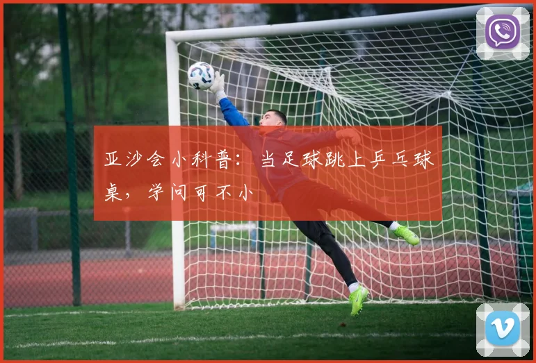 亚沙会小科普：当足球跳上乒乓球桌，学问可不小