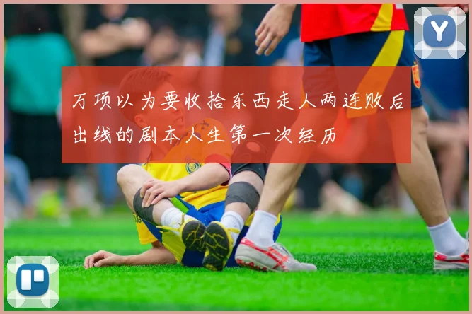 万项以为要收拾东西走人两连败后出线的剧本人生第一次经历