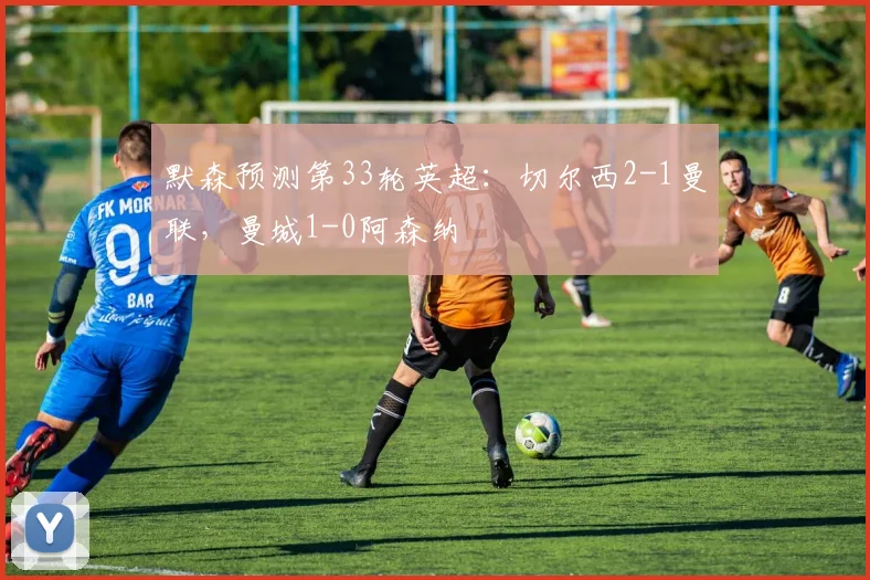 默森预测第33轮英超：切尔西2-1曼联，曼城1-0阿森纳