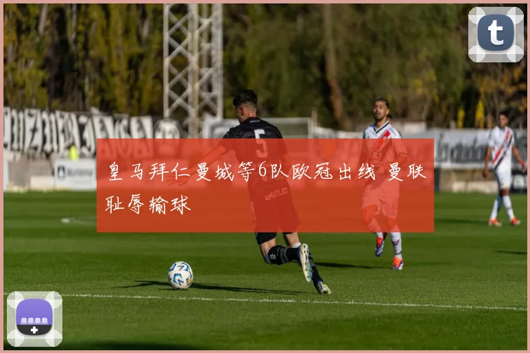 皇马拜仁曼城等6队欧冠出线 曼联耻辱输球