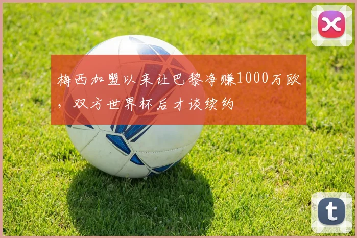 梅西加盟以来让巴黎净赚1000万欧，双方世界杯后才谈续约
