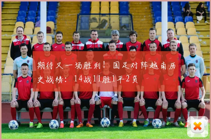 期待又一场胜利！国足对阵越南历史战绩：14战11胜1平2负