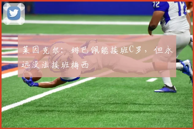 莱因克尔：姆巴佩能接班C罗，但永远没法接班梅西