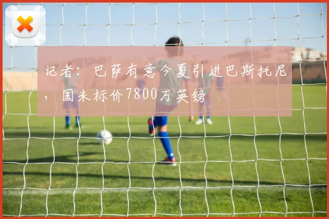 记者：巴萨有意今夏引进巴斯托尼，国米标价7800万英镑