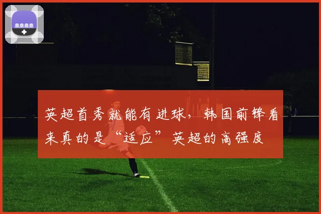 英超首秀就能有进球，韩国前锋看来真的是“适应”英超的高强度